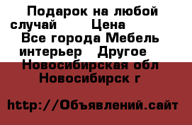 Подарок на любой случай!!!! › Цена ­ 2 500 - Все города Мебель, интерьер » Другое   . Новосибирская обл.,Новосибирск г.